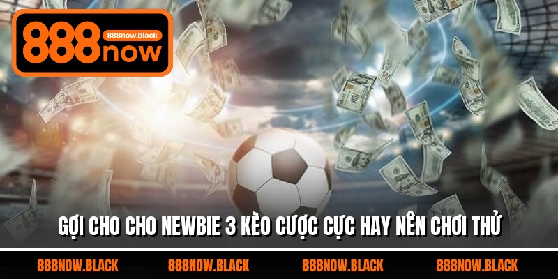 Gợi cho cho newbie 3 kèo cược cực hay nên chơi thử