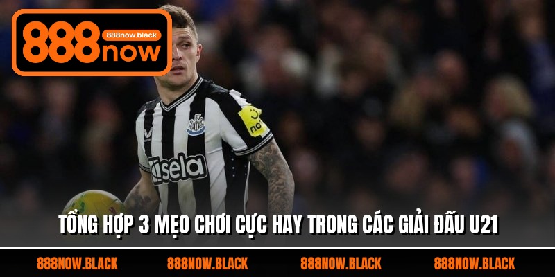 Tổng hợp 3 mẹo chơi cực hay trong các giải đấu U21
